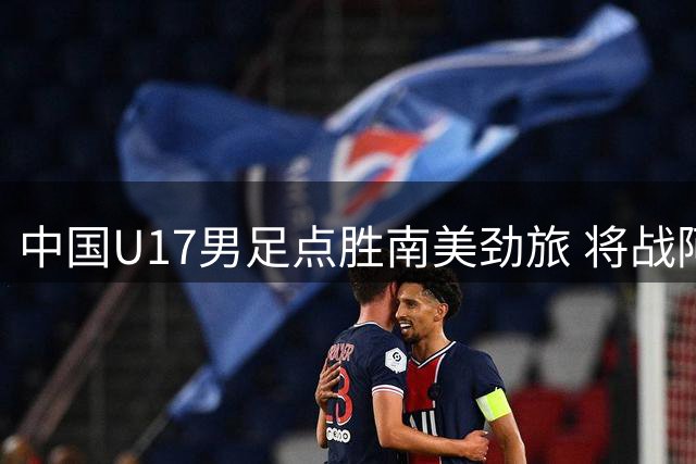 中国U17男足点胜南美劲旅 将战阿森纳青年军争夺上海明日之星杯