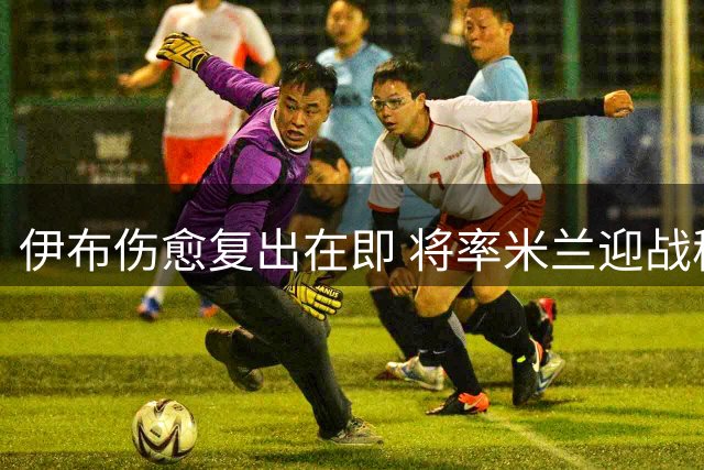 伊布伤愈复出在即 将率米兰迎战穆帅罗马