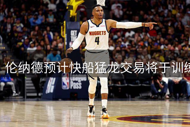 伦纳德预计快船猛龙交易将于训练营前尘埃落定