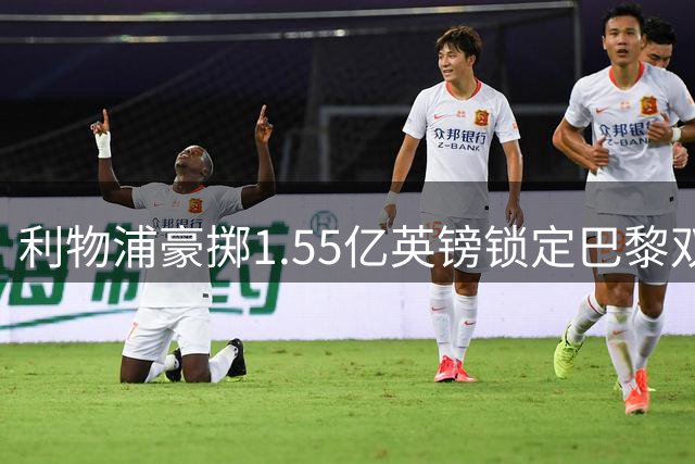 利物浦豪掷1.55亿英镑锁定巴黎双翼 引援计划遭遇费用瓶颈