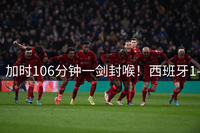 加时106分钟一剑封喉！西班牙1-0复仇阿根廷，16年后再登世界之巅
