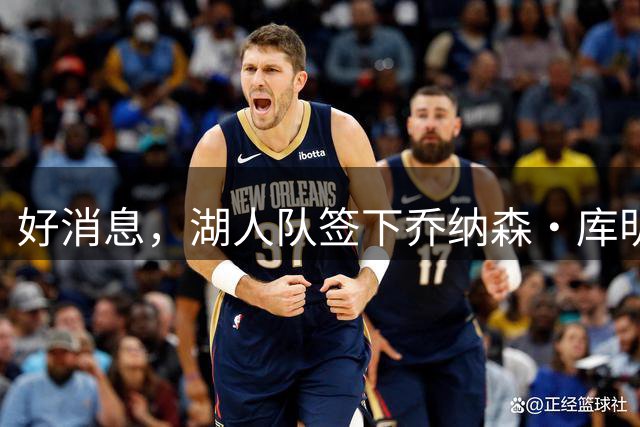 好消息，湖人队签下乔纳森·库明加的可能性变大，因骑士签了人