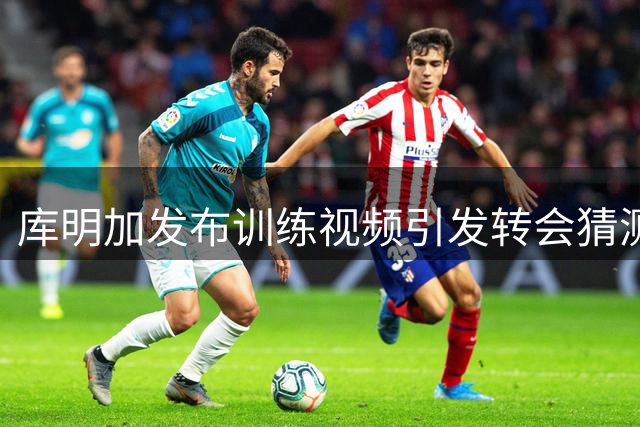 库明加发布训练视频引发转会猜测 表情符号暗藏玄机？