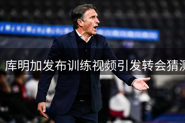 库明加发布训练视频引发转会猜测 表情符号暗藏玄机？