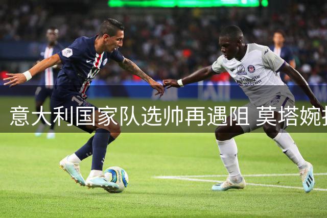 意大利国家队选帅再遇阻 莫塔婉拒足协执教邀请
