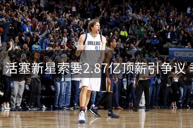 活塞新星索要2.87亿顶薪引争议 季后赛低迷表现难服众