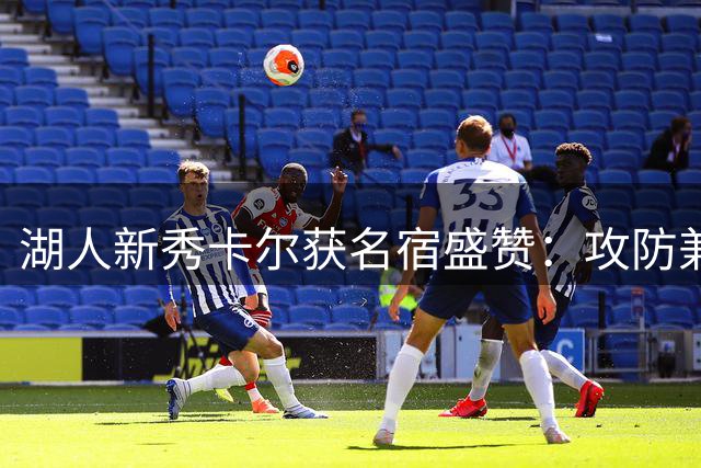 湖人新秀卡尔获名宿盛赞：攻防兼备的完美拼图