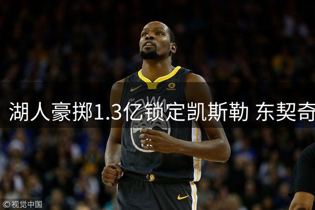 湖人豪掷1.3亿锁定凯斯勒 东契奇效应催生紫金军团新布局
