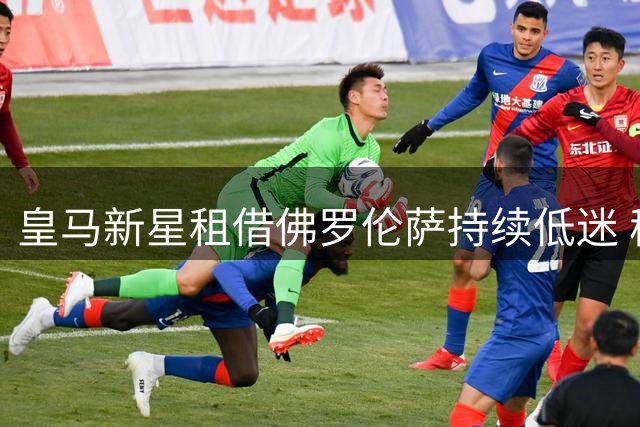 皇马新星租借佛罗伦萨持续低迷 穆帅外租决定再获认可