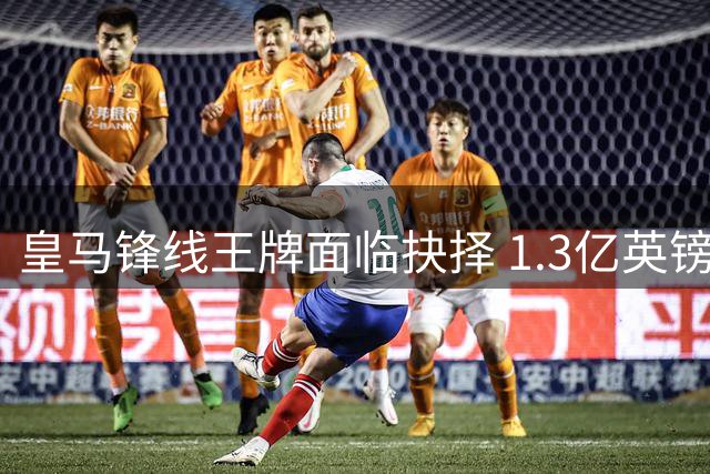 皇马锋线王牌面临抉择 1.3亿英镑转会暗流涌动
