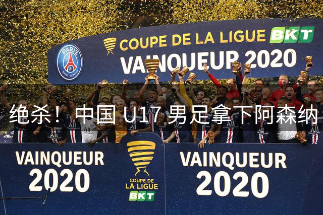 绝杀！中国 U17 男足拿下阿森纳！2034年进军世界杯没问题？