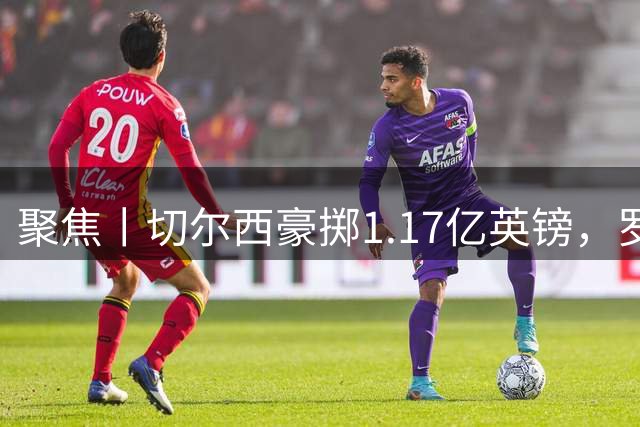 聚焦丨切尔西豪掷1.17亿英镑，罗杰斯成最贵英格兰球员
