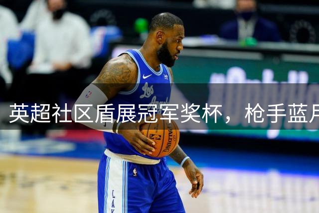 英超社区盾展冠军奖杯，枪手蓝月亮决战在即