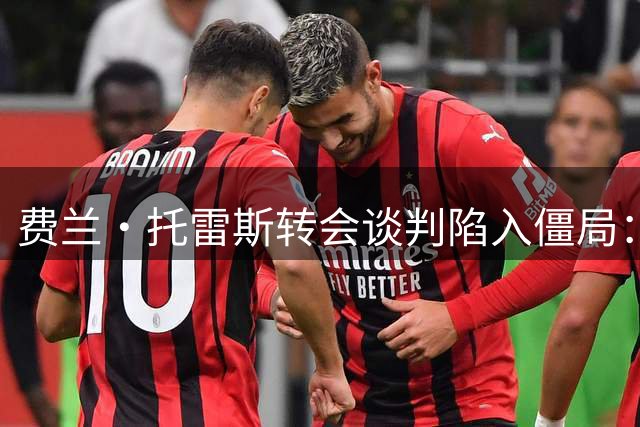 费兰·托雷斯转会谈判陷入僵局：巴黎巴萨角力转会费