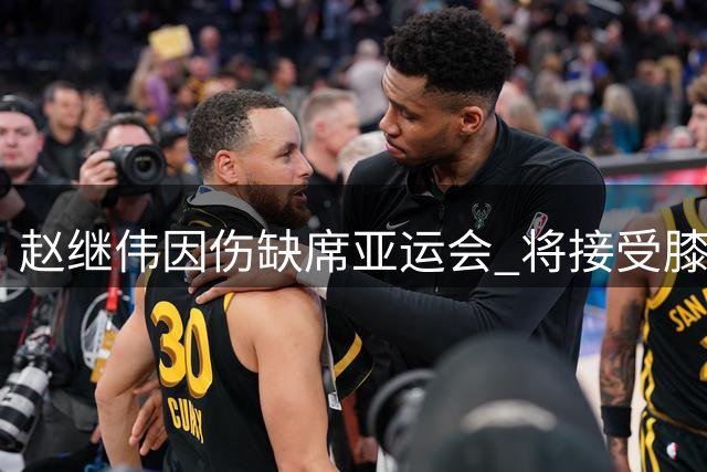赵继伟因伤缺席亚运会 将接受膝盖和喉咙治疗