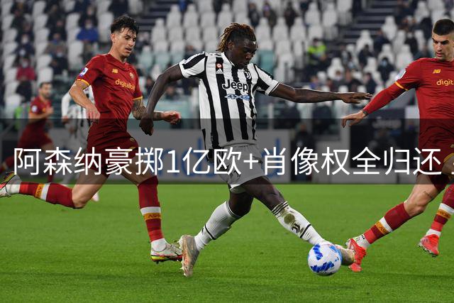 阿森纳豪掷1亿欧+肖像权全归还 皇马核心维尼修斯面临生涯抉择