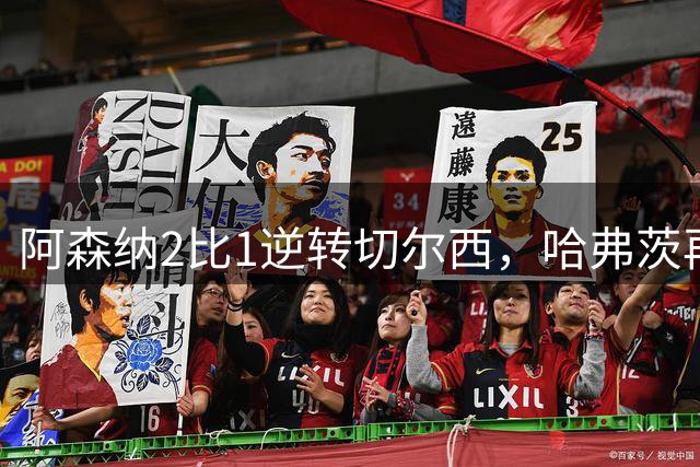 阿森纳2比1逆转切尔西，哈弗茨再次攻破旧主球门