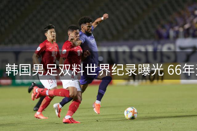 韩国男足双料世界纪录曝光 66年无冠神话背后藏着怎样真相