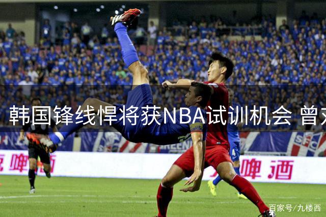 韩国锋线悍将获NBA试训机会 曾对中国男篮砍33+14