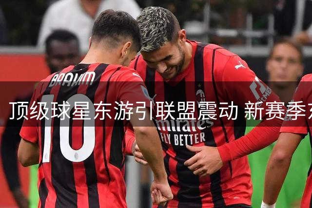 顶级球星东游引联盟震动 新赛季东部战队博弈暗藏三大玄机