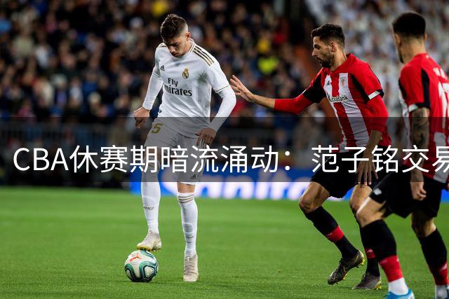 CBA休赛期暗流涌动：范子铭交易僵局引爆多米诺效应 胡金秋亿元转会悬而未决