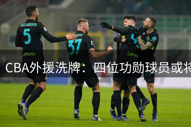 CBA外援洗牌：四位功勋球员或将告别中国赛场