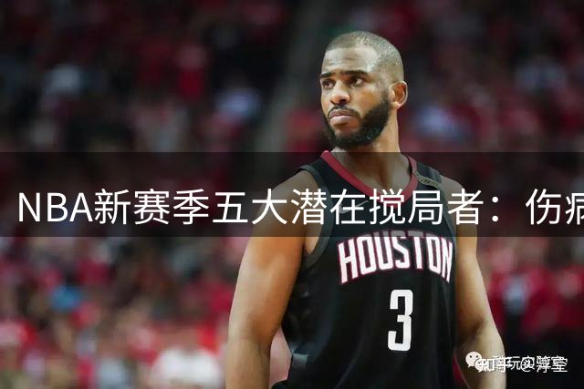 NBA新赛季五大潜在搅局者：伤病阴影下的重建军团能否逆袭？